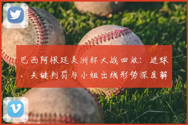 巴西阿根廷美洲杯大战回放:进球、关键判罚与小组出线形势深度解析
