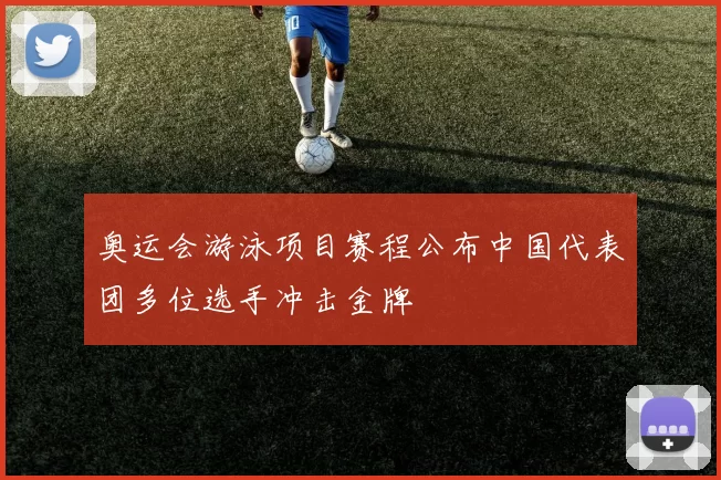 奥运会游泳项目赛程公布中国代表团多位选手冲击金牌