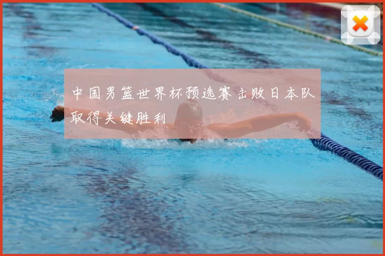 中国男篮世界杯预选赛击败日本队取得关键胜利