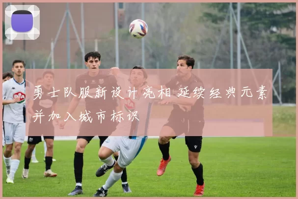 勇士队服新设计亮相 延续经典元素并加入城市标识