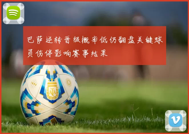 巴萨逆转晋级概率低仍翻盘关键球员伤停影响赛事结果